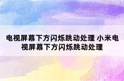 电视屏幕下方闪烁跳动处理 小米电视屏幕下方闪烁跳动处理